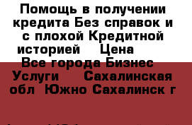 Помощь в получении кредита Без справок и с плохой Кредитной историей  › Цена ­ 11 - Все города Бизнес » Услуги   . Сахалинская обл.,Южно-Сахалинск г.